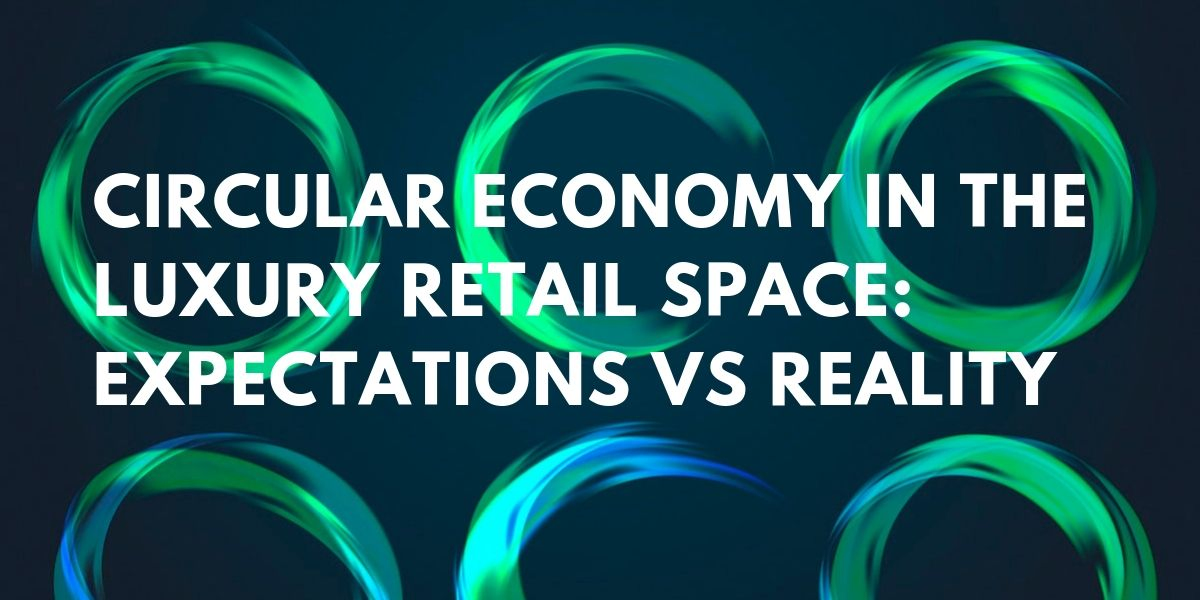 Circular Economy in the Luxury Retail Space: Expectations vs Reality